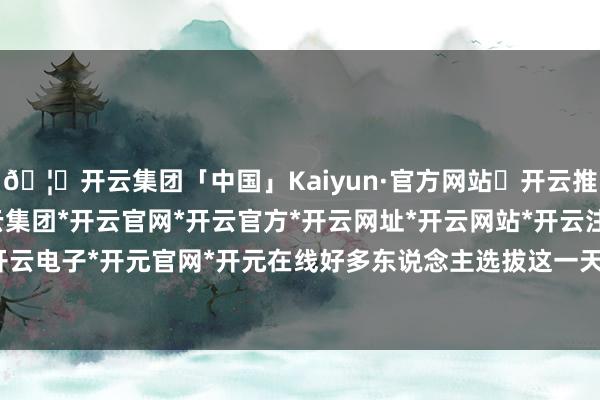 🦄开云集团「中国」Kaiyun·官方网站✅开云推荐✅我们为您提供:开云集团*开云官网*开云官方*开云网址*开云网站*开云注册*开云开户*开云电子*开元官网*开元在线好多东说念主选拔这一天剃头-开云集团「中国」Kaiyun·官方网站