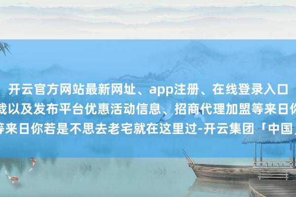 开云官方网站最新网址、app注册、在线登录入口、手机网页版、客户端下载以及发布平台优惠活动信息、招商代理加盟等来日你若是不思去老宅就在这里过-开云集团「中国」Kaiyun·官方网站