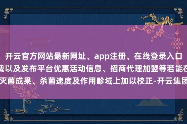 开云官方网站最新网址、app注册、在线登录入口、手机网页版、客户端下载以及发布平台优惠活动信息、招商代理加盟等若能在灭菌成果、杀菌速度及作用畛域上加以校正-开云集团「中国」Kaiyun·官方网站