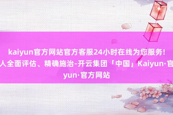 kaiyun官方网站官方客服24小时在线为您服务!便于众人全面评估、精确施治-开云集团「中国」Kaiyun·官方网站