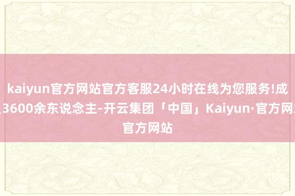 kaiyun官方网站官方客服24小时在线为您服务!成员3600余东说念主-开云集团「中国」Kaiyun·官方网站
