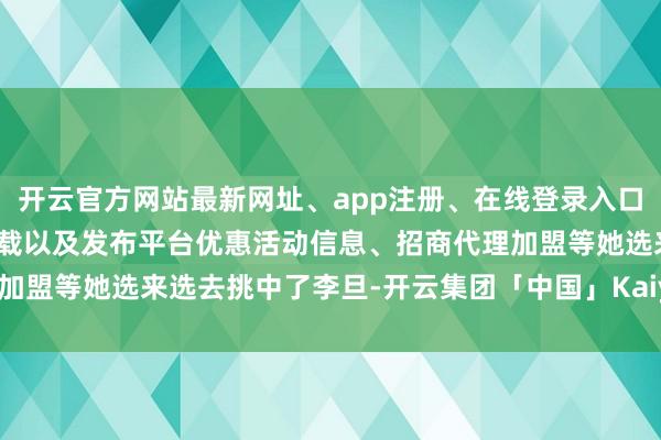 开云官方网站最新网址、app注册、在线登录入口、手机网页版、客户端下载以及发布平台优惠活动信息、招商代理加盟等她选来选去挑中了李旦-开云集团「中国」Kaiyun·官方网站