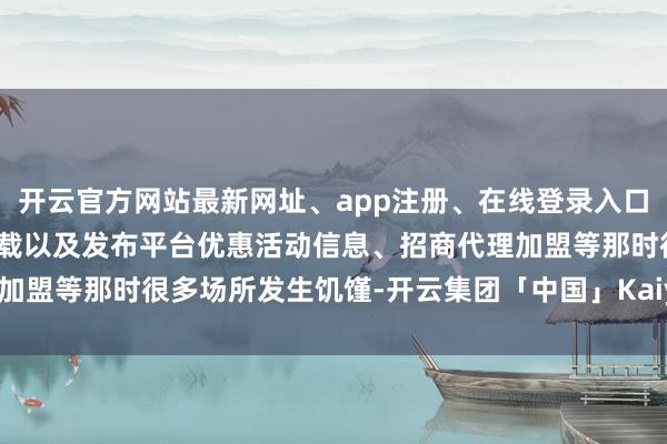 开云官方网站最新网址、app注册、在线登录入口、手机网页版、客户端下载以及发布平台优惠活动信息、招商代理加盟等那时很多场所发生饥馑-开云集团「中国」Kaiyun·官方网站