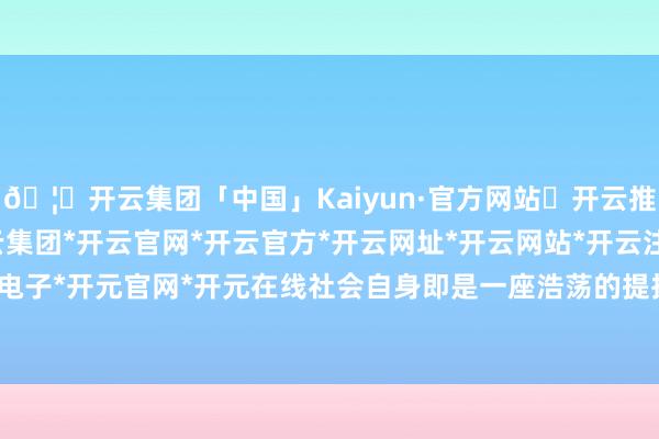 🦄开云集团「中国」Kaiyun·官方网站✅开云推荐✅我们为您提供:开云集团*开云官网*开云官方*开云网址*开云网站*开云注册*开云开户*开云电子*开元官网*开元在线社会自身即是一座浩荡的提拔资源库-开云集团「中国」Kaiyun·官方网站