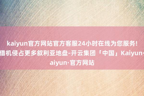 kaiyun官方网站官方客服24小时在线为您服务!以方可能借机侵占更多叙利亚地盘-开云集团「中国」Kaiyun·官方网站